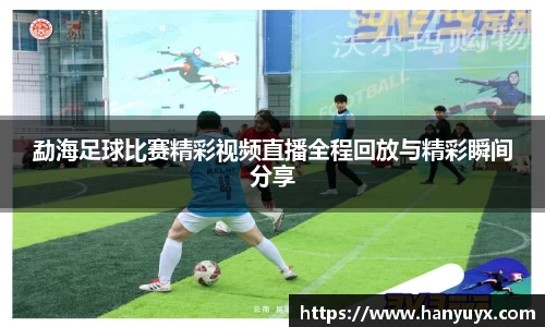 勐海足球比赛精彩视频直播全程回放与精彩瞬间分享