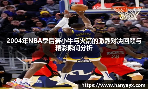 2004年NBA季后赛小牛与火箭的激烈对决回顾与精彩瞬间分析