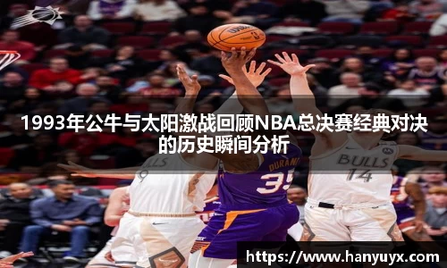 1993年公牛与太阳激战回顾NBA总决赛经典对决的历史瞬间分析