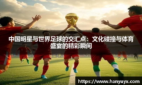 中国明星与世界足球的交汇点：文化碰撞与体育盛宴的精彩瞬间