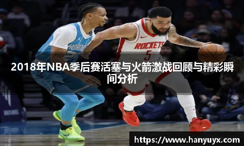 2018年NBA季后赛活塞与火箭激战回顾与精彩瞬间分析