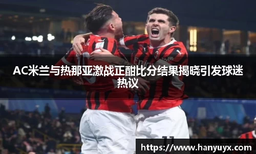AC米兰与热那亚激战正酣比分结果揭晓引发球迷热议