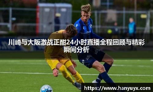川崎与大阪激战正酣24小时直播全程回顾与精彩瞬间分析