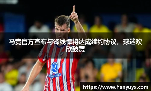 马竞官方宣布与锋线悍将达成续约协议，球迷欢欣鼓舞